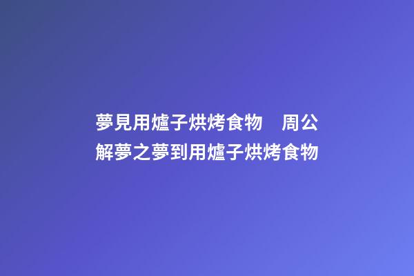 夢見用爐子烘烤食物　周公解夢之夢到用爐子烘烤食物